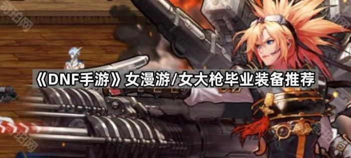 《DNF手游》女漫游/女大枪毕业装备推荐1
