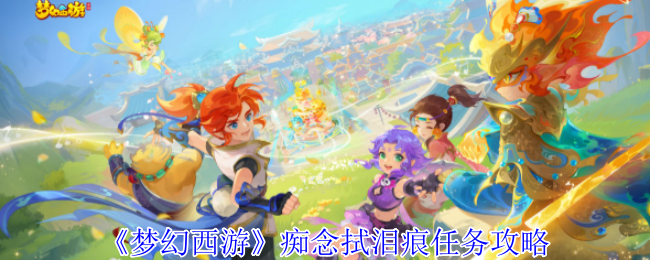 梦幻西游痴念拭泪痕任务怎么完成_梦幻西游痴念拭泪痕剧情模式