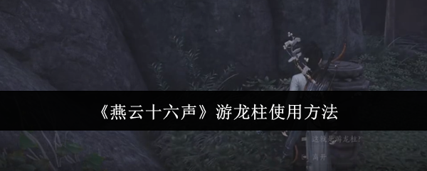 燕云十六声游龙柱怎么使用_燕云十六声游龙柱偷学