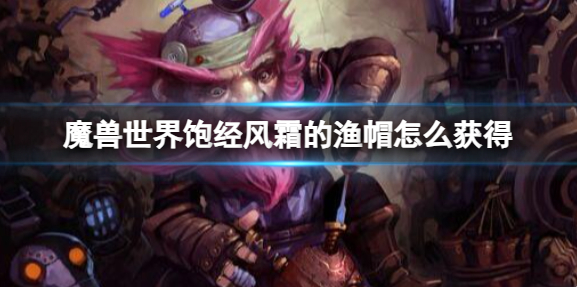 魔兽世界饱经风霜的渔帽怎么获得_饱经风霜的小船