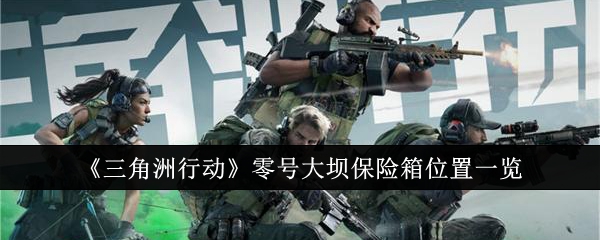 三角洲行动零号大坝保险箱位置在哪里_三角洲部队袭击丛林怎么过