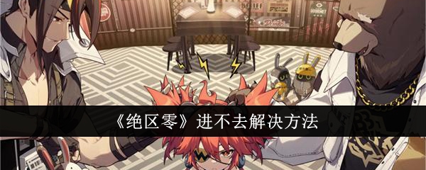 绝区零进不去怎么办1