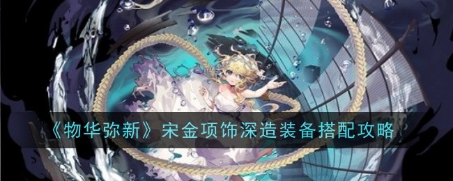 物华弥新宋金项饰深造装备怎么搭配_物华弥新长信宫灯装备