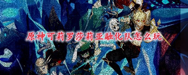原神可莉罗莎莉亚融化队_原神可莉砂糖阵容