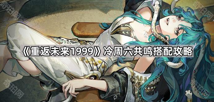 重返未来1999冷周六共鸣搭配攻略_重返未来1999百科