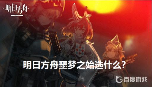 明日方舟噩梦之始选什么?_明日方舟噩梦之始图文攻略