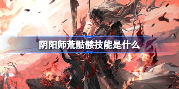 阴阳师荒骷髅技能是什么1