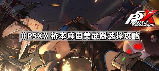 《女神异闻录夜幕魅影》桥本麻由美武器选择攻略1